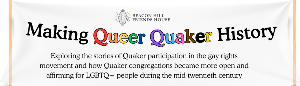 Making Queer Quaker History: Exploring the stories of Quaker participation in the gay rights movement and how Quaker congregations became more open and affirming for LGBTQ+ people during the mid-twentieth century